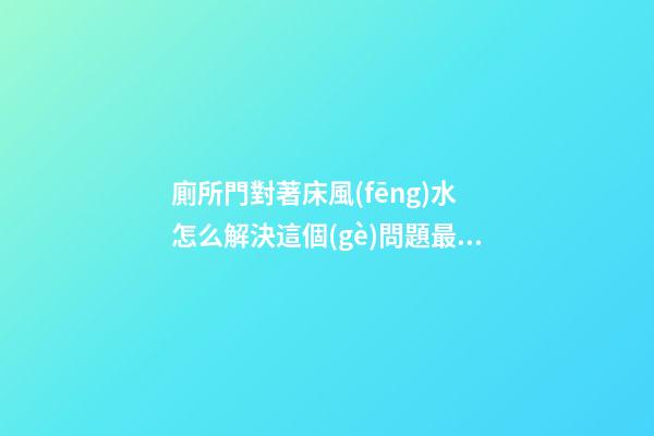 廁所門對著床風(fēng)水 怎么解決這個(gè)問題最好